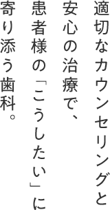 適切なカウンセリングと 安心の治療で、患者様の「こうしたい」に寄り添う歯科。